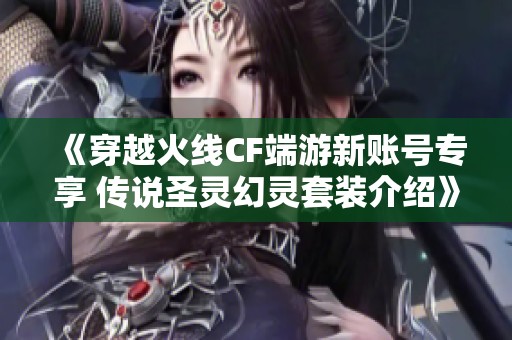 《穿越火线CF端游新账号专享 传说圣灵幻灵套装介绍》