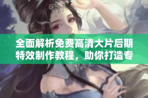 全面解析免费高清大片后期特效制作教程，助你打造专业级作品