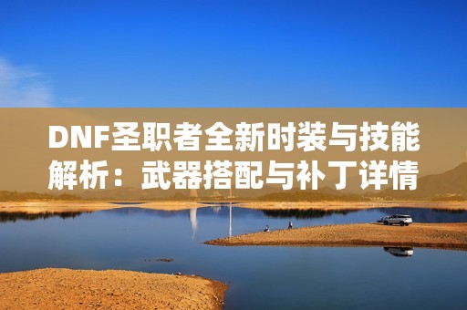 DNF圣职者全新时装与技能解析：武器搭配与补丁详情介绍