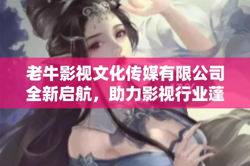 老牛影视文化传媒有限公司全新启航，助力影视行业蓬勃发展