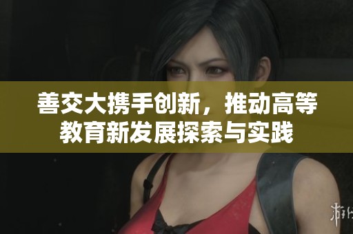 善交大携手创新，推动高等教育新发展探索与实践