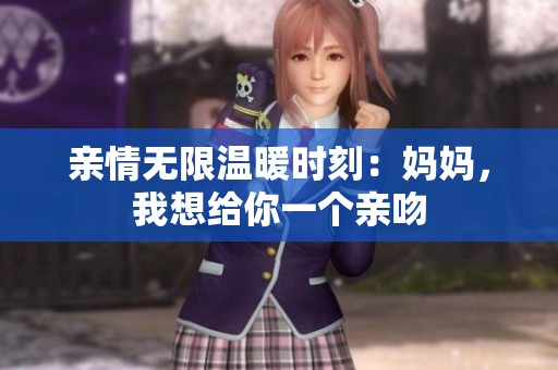 亲情无限温暖时刻：妈妈，我想给你一个亲吻