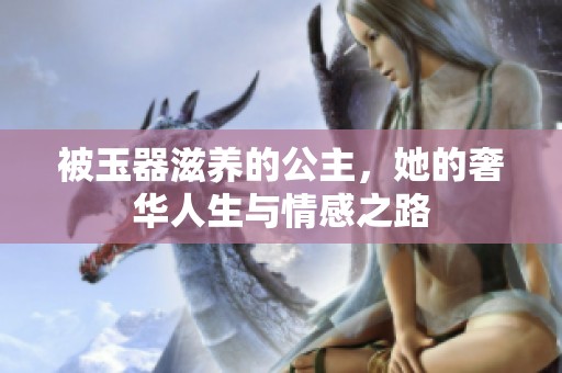 被玉器滋养的公主，她的奢华人生与情感之路