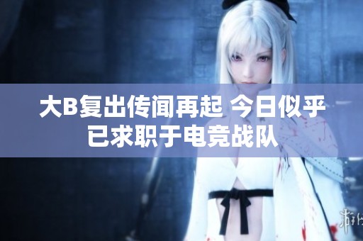 大B复出传闻再起 今日似乎已求职于电竞战队