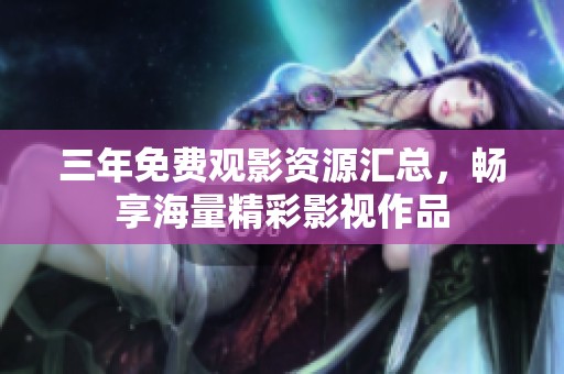 三年免费观影资源汇总，畅享海量精彩影视作品