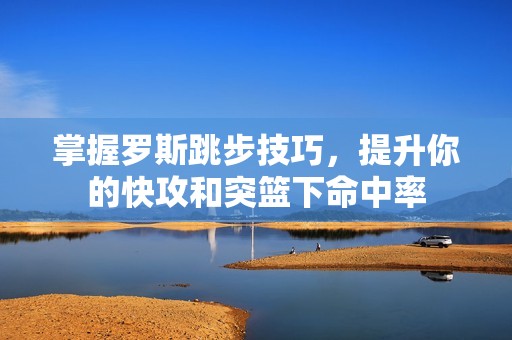掌握罗斯跳步技巧，提升你的快攻和突篮下命中率