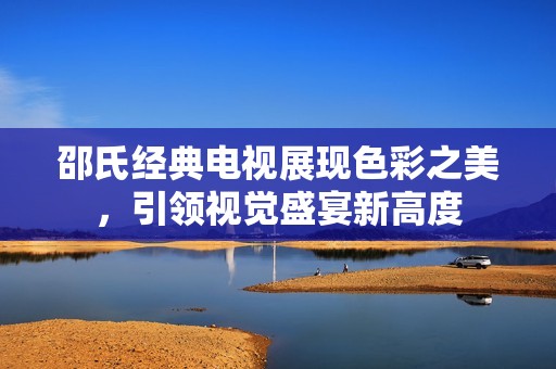 邵氏经典电视展现色彩之美，引领视觉盛宴新高度