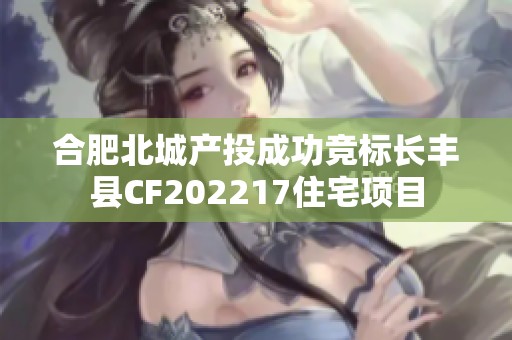 合肥北城产投成功竞标长丰县CF202217住宅项目