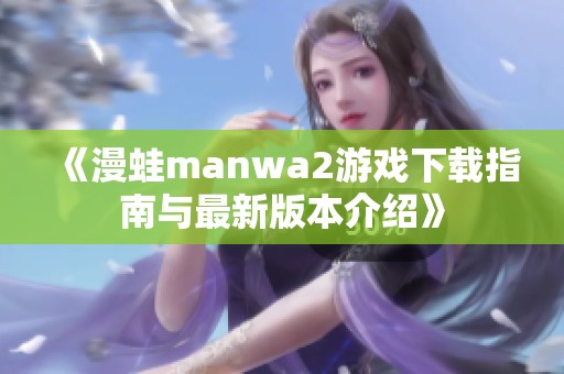 《漫蛙manwa2游戏下载指南与最新版本介绍》