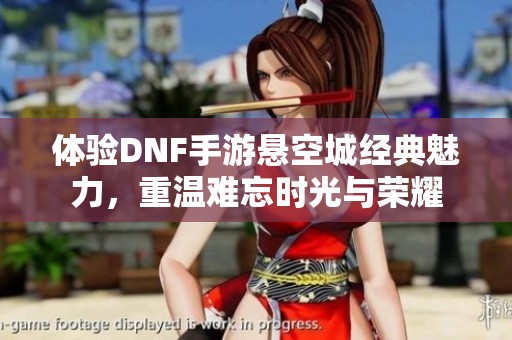 体验DNF手游悬空城经典魅力，重温难忘时光与荣耀