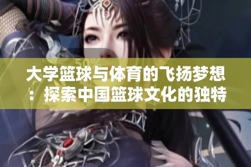 大学篮球与体育的飞扬梦想：探索中国篮球文化的独特魅力