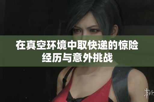 在真空环境中取快递的惊险经历与意外挑战
