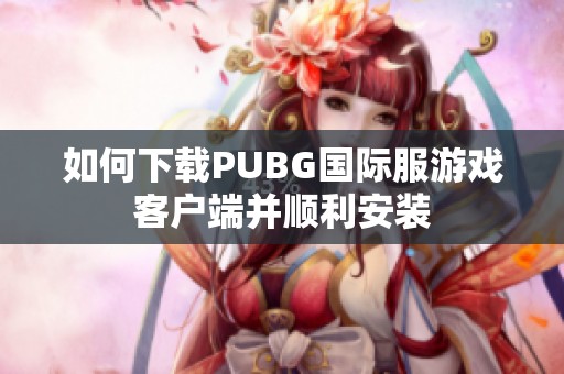如何下载PUBG国际服游戏客户端并顺利安装