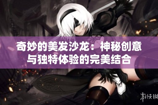 奇妙的美发沙龙：神秘创意与独特体验的完美结合