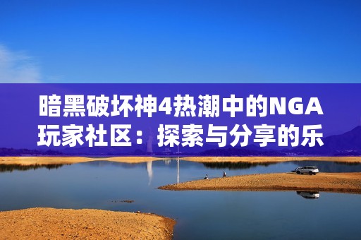 暗黑破坏神4热潮中的NGA玩家社区：探索与分享的乐园