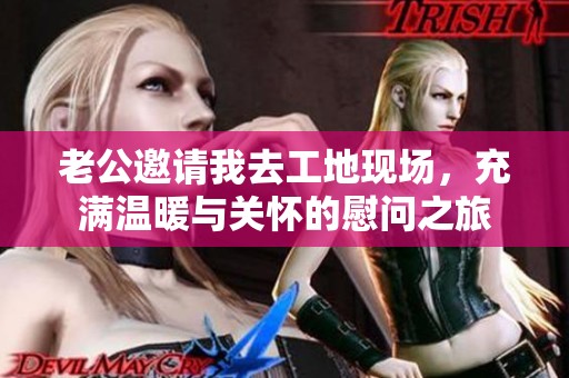 老公邀请我去工地现场，充满温暖与关怀的慰问之旅