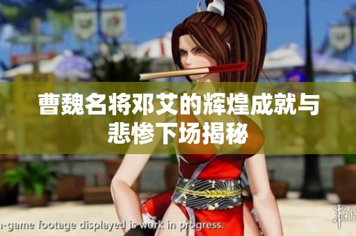 曹魏名将邓艾的辉煌成就与悲惨下场揭秘