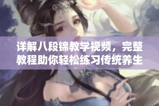 详解八段锦教学视频，完整教程助你轻松练习传统养生功法