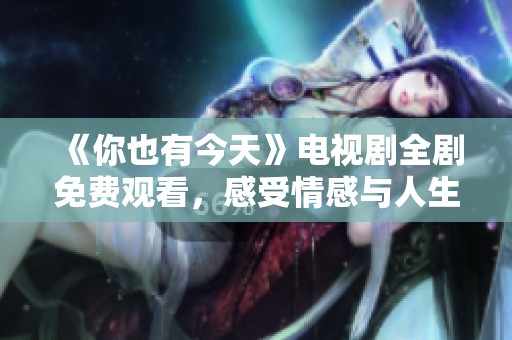 《你也有今天》电视剧全剧免费观看，感受情感与人生的交织