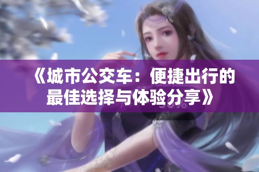 《城市公交车：便捷出行的最佳选择与体验分享》