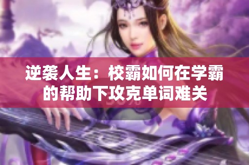 逆袭人生：校霸如何在学霸的帮助下攻克单词难关