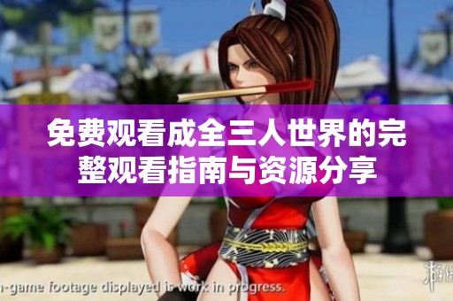 免费观看成全三人世界的完整观看指南与资源分享