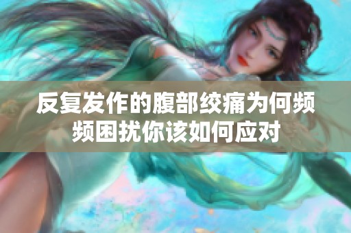 反复发作的腹部绞痛为何频频困扰你该如何应对