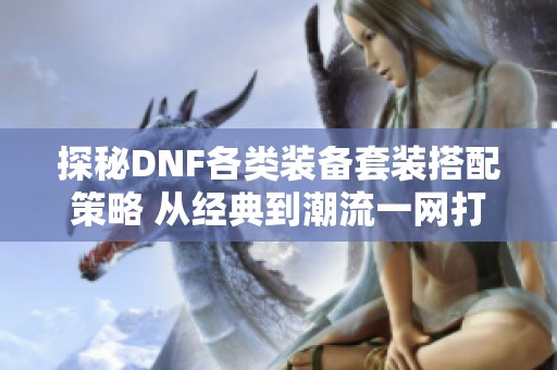 探秘DNF各类装备套装搭配策略 从经典到潮流一网打尽
