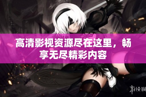 高清影视资源尽在这里，畅享无尽精彩内容
