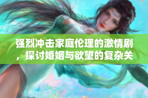 强烈冲击家庭伦理的激情剧，探讨婚姻与欲望的复杂关系