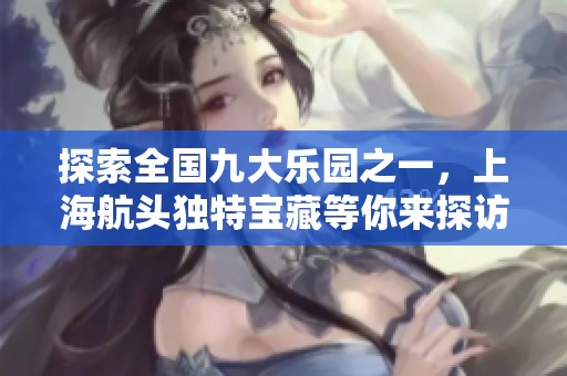 探索全国九大乐园之一，上海航头独特宝藏等你来探访