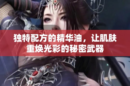 独特配方的精华油，让肌肤重焕光彩的秘密武器