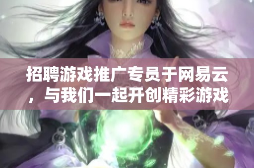招聘游戏推广专员于网易云，与我们一起开创精彩游戏未来