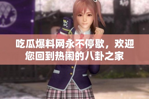 吃瓜爆料网永不停歇，欢迎您回到热闹的八卦之家