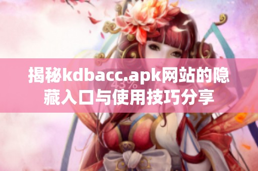 揭秘kdbacc.apk网站的隐藏入口与使用技巧分享