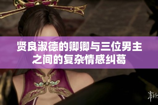 贤良淑德的卿卿与三位男主之间的复杂情感纠葛