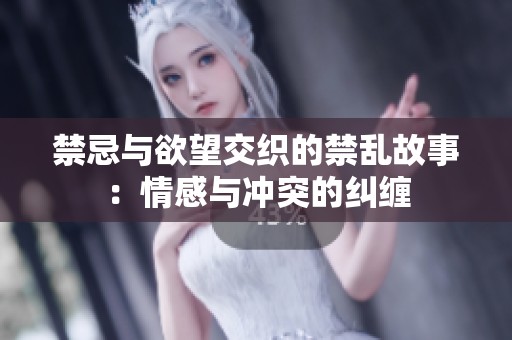 禁忌与欲望交织的禁乱故事：情感与冲突的纠缠