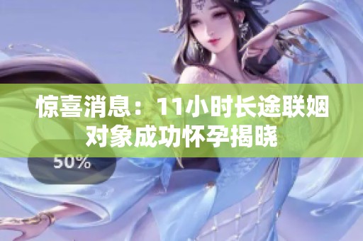 惊喜消息：11小时长途联姻对象成功怀孕揭晓