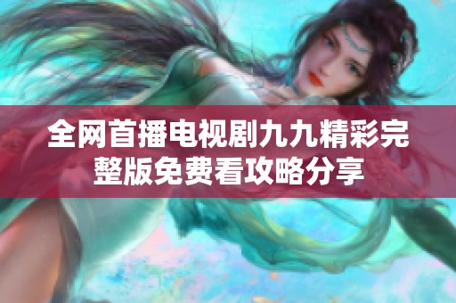 全网首播电视剧九九精彩完整版免费看攻略分享