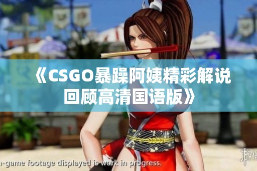 《CSGO暴躁阿姨精彩解说回顾高清国语版》