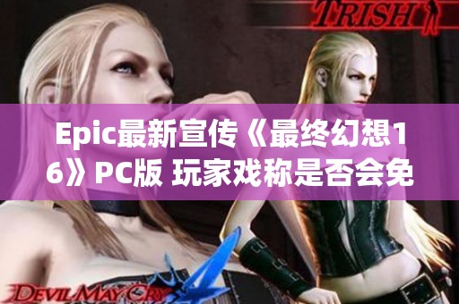 Epic最新宣传《最终幻想16》PC版 玩家戏称是否会免费赠送