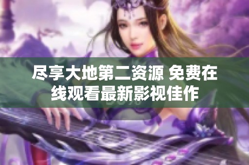 尽享大地第二资源 免费在线观看最新影视佳作