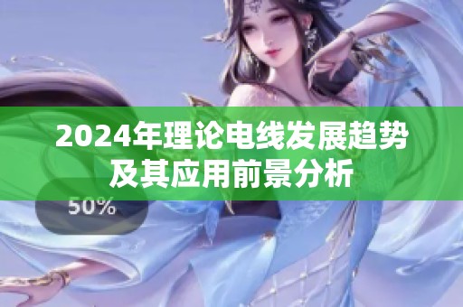 2024年理论电线发展趋势及其应用前景分析