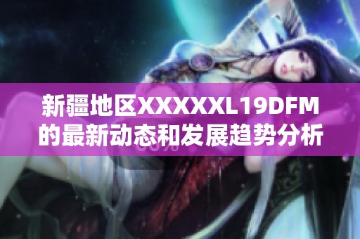 新疆地区XXXXXL19DFM的最新动态和发展趋势分析