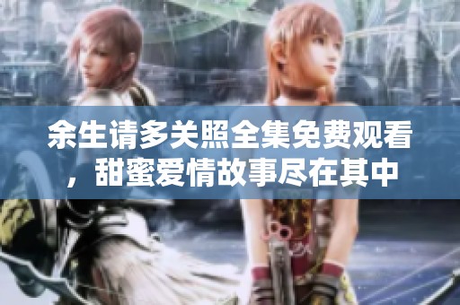 余生请多关照全集免费观看，甜蜜爱情故事尽在其中