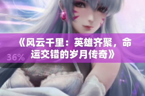 《风云千里：英雄齐聚，命运交错的岁月传奇》