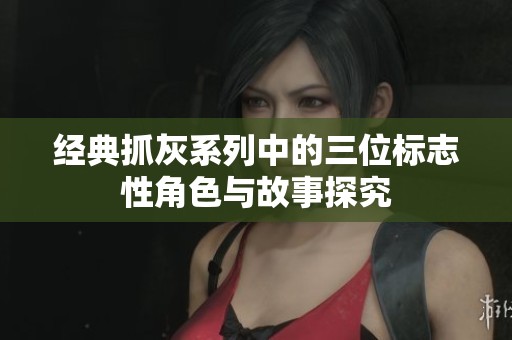 经典抓灰系列中的三位标志性角色与故事探究