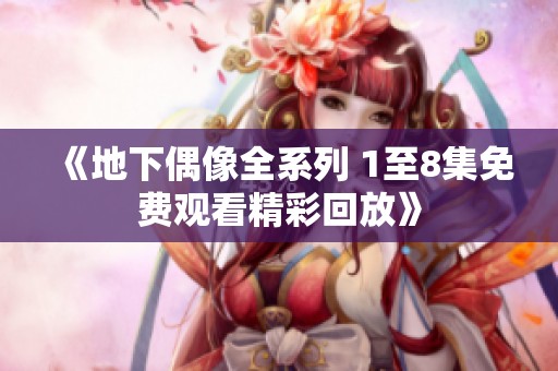 《地下偶像全系列 1至8集免费观看精彩回放》