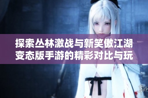 探索丛林激战与新笑傲江湖变态版手游的精彩对比与玩法解析