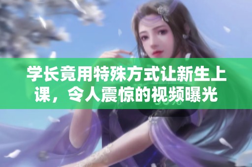 学长竟用特殊方式让新生上课，令人震惊的视频曝光